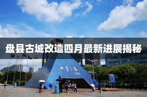 盘县古城改造四月最新进展揭秘