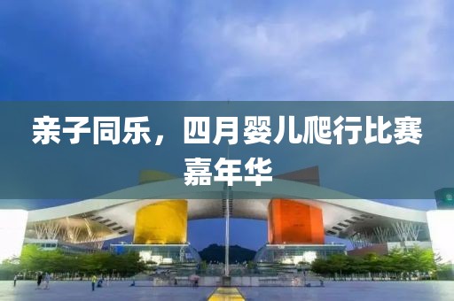 亲子同乐，四月婴儿爬行比赛嘉年华