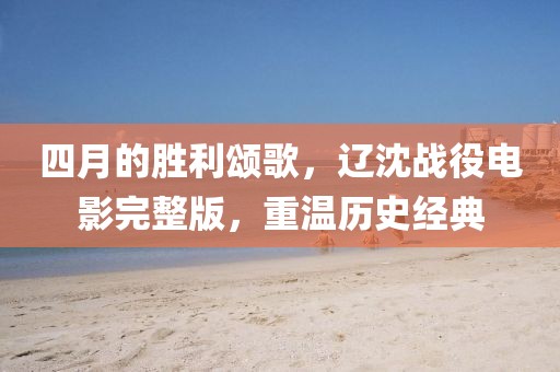 四月的胜利颂歌，辽沈战役电影完整版，重温历史经典
