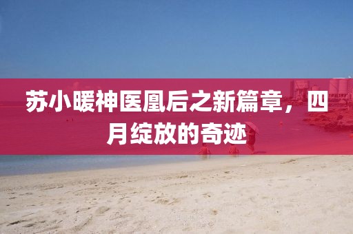 苏小暖神医凰后之新篇章，四月绽放的奇迹