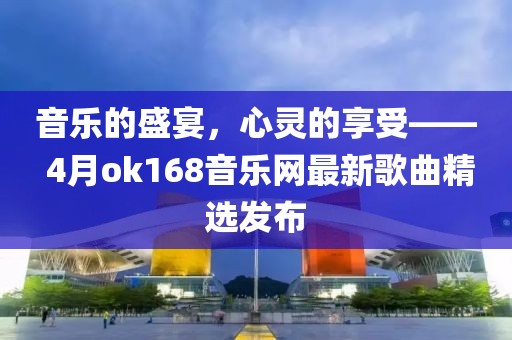 音乐的盛宴，心灵的享受—— 4月ok168音乐网最新歌曲精选发布