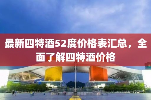 最新四特酒52度价格表汇总，全面了解四特酒价格