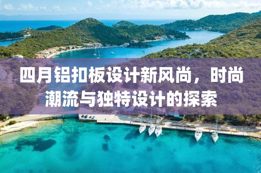 四月铝扣板设计新风尚，时尚潮流与独特设计的探索