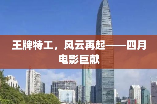 王牌特工，风云再起——四月电影巨献