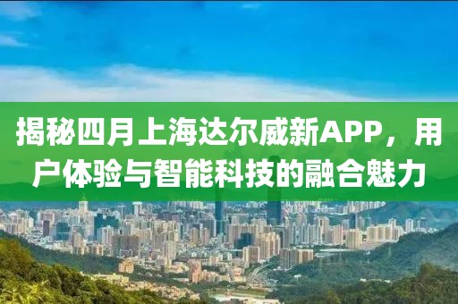 揭秘四月上海达尔威新APP，用户体验与智能科技的融合魅力