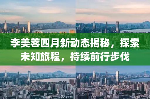 李美蓉四月新动态揭秘，探索未知旅程，持续前行步伐