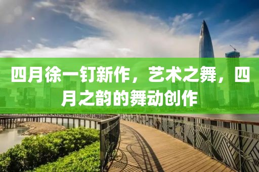 四月徐一钉新作，艺术之舞，四月之韵的舞动创作
