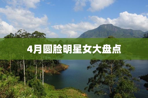 4月圆脸明星女大盘点