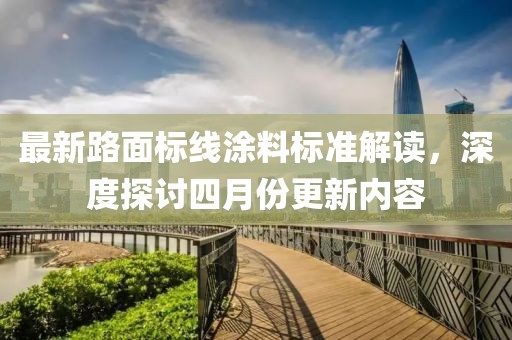 最新路面标线涂料标准解读，深度探讨四月份更新内容