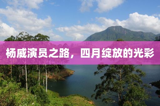 杨威演员之路，四月绽放的光彩