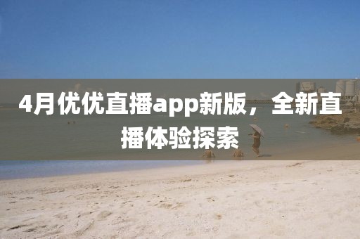 4月优优直播app新版，全新直播体验探索