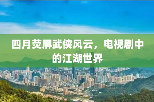 四月荧屏武侠风云，电视剧中的江湖世界