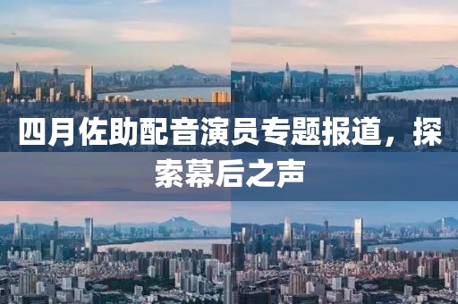 四月佐助配音演员专题报道，探索幕后之声