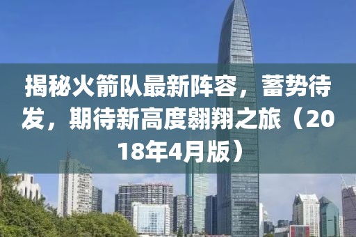 揭秘火箭队最新阵容，蓄势待发，期待新高度翱翔之旅（2018年4月版）