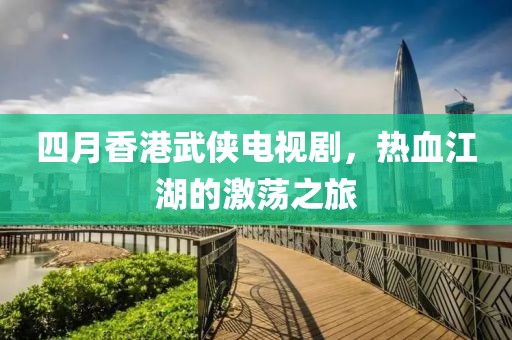 四月香港武侠电视剧，热血江湖的激荡之旅