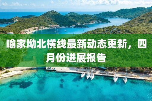 喻家坳北横线最新动态更新，四月份进展报告
