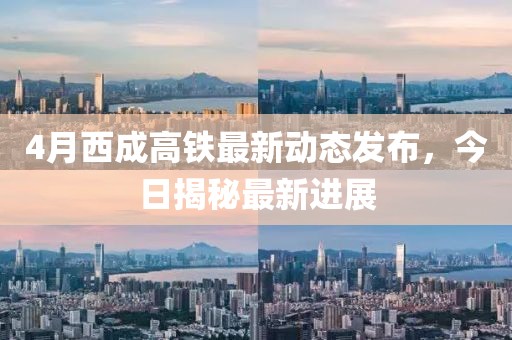 4月西成高铁最新动态发布，今日揭秘最新进展