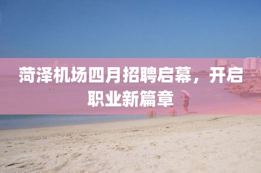 菏泽机场四月招聘启幕，开启职业新篇章