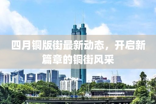 四月铜版街最新动态，开启新篇章的铜街风采