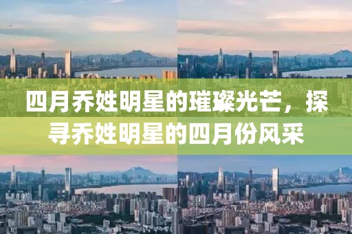 四月乔姓明星的璀璨光芒，探寻乔姓明星的四月份风采