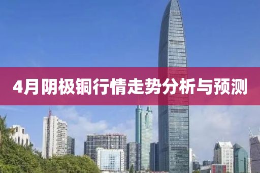 4月阴极铜行情走势分析与预测