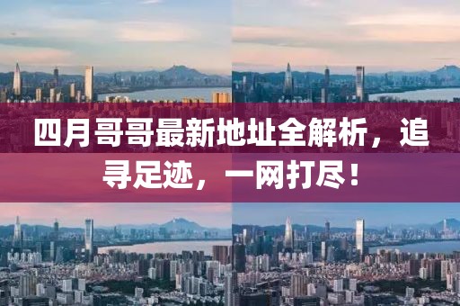 四月哥哥最新地址全解析，追寻足迹，一网打尽！
