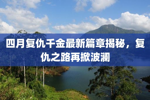 四月复仇千金最新篇章揭秘，复仇之路再掀波澜