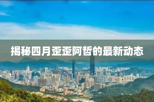 揭秘四月歪歪阿哲的最新动态