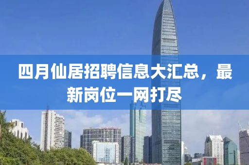 四月仙居招聘信息大汇总，最新岗位一网打尽