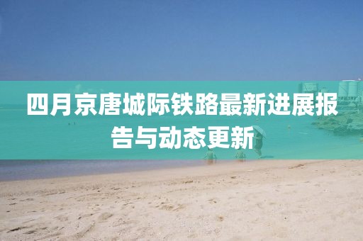 四月京唐城际铁路最新进展报告与动态更新
