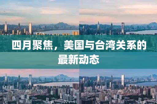 四月聚焦，美国与台湾关系的最新动态