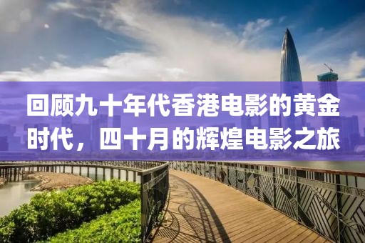 回顾九十年代香港电影的黄金时代，四十月的辉煌电影之旅