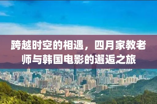 跨越时空的相遇，四月家教老师与韩国电影的邂逅之旅