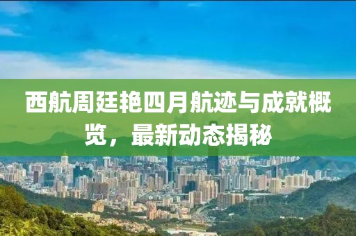 西航周廷艳四月航迹与成就概览，最新动态揭秘