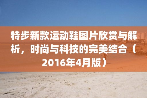 特步新款运动鞋图片欣赏与解析，时尚与科技的完美结合（2016年4月版）