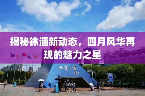 揭秘徐涵新动态，四月风华再现的魅力之星