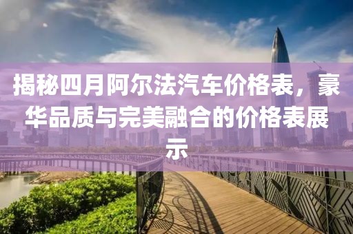 揭秘四月阿尔法汽车价格表，豪华品质与完美融合的价格表展示