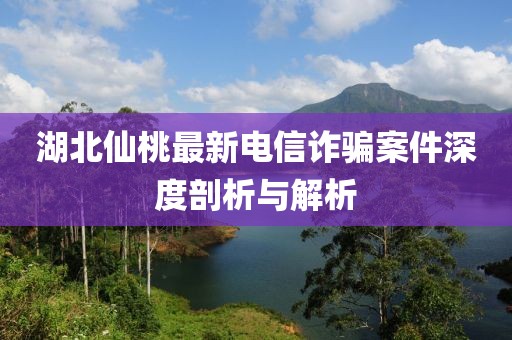 湖北仙桃最新电信诈骗案件深度剖析与解析