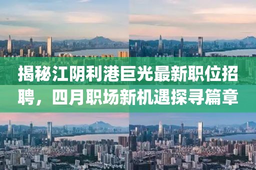 揭秘江阴利港巨光最新职位招聘，四月职场新机遇探寻篇章