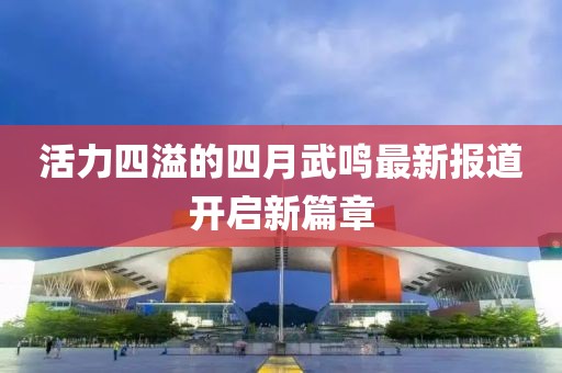 活力四溢的四月武鸣最新报道开启新篇章