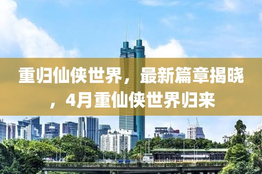 重归仙侠世界，最新篇章揭晓，4月重仙侠世界归来