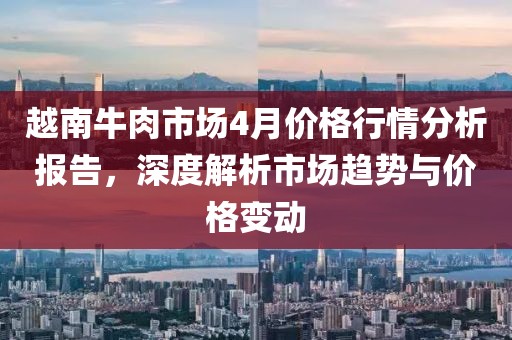 越南牛肉市场4月价格行情分析报告，深度解析市场趋势与价格变动