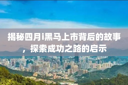 揭秘四月i黑马上市背后的故事，探索成功之路的启示