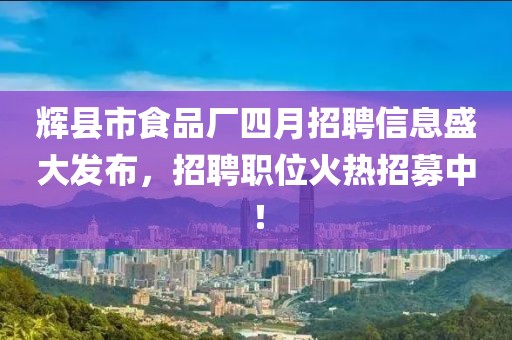 辉县市食品厂四月招聘信息盛大发布，招聘职位火热招募中！