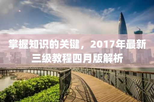 掌握知识的关键，2017年最新三级教程四月版解析