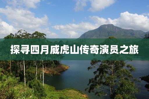 探寻四月威虎山传奇演员之旅