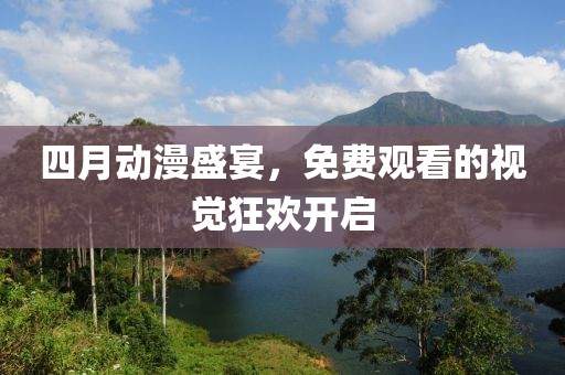 四月动漫盛宴，免费观看的视觉狂欢开启