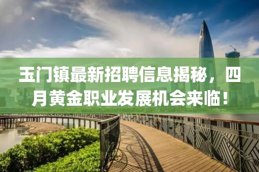 玉门镇最新招聘信息揭秘，四月黄金职业发展机会来临！