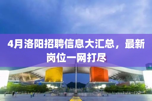 4月洛阳招聘信息大汇总，最新岗位一网打尽
