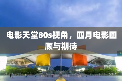 电影天堂80s视角，四月电影回顾与期待